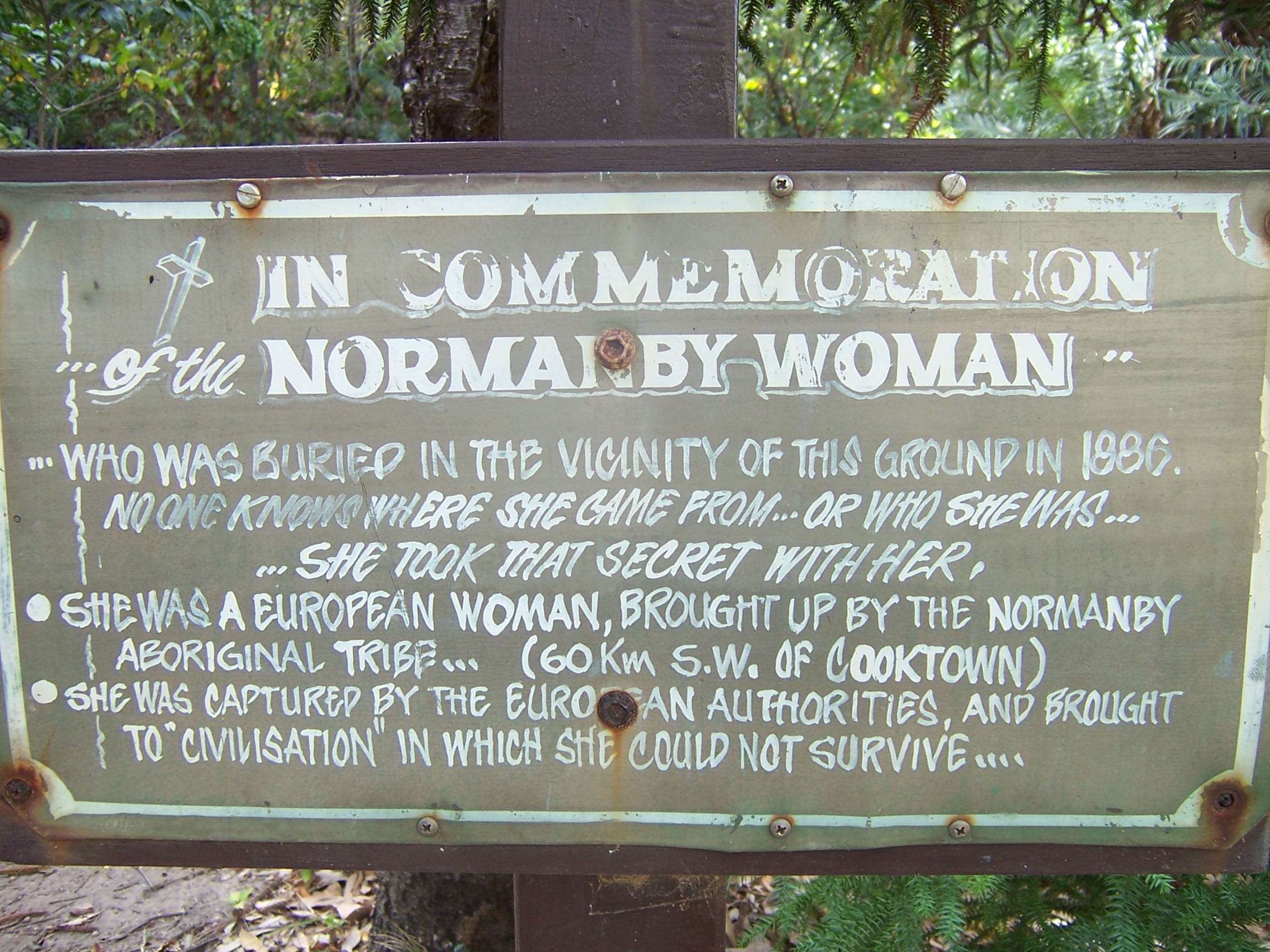 The strange White Aborigini Woman lies buried here. Settlers found this European woman living among the aboriginies and speaking nothing but their language. 30 years earlier a ship had stranded close too Cook town and a baby went missing. She was thought to be that baby. She could not live in white mans civililaztion and died an early death.